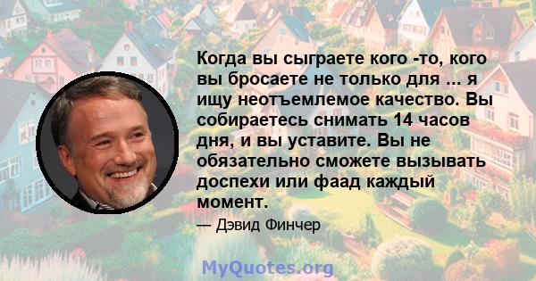 Когда вы сыграете кого -то, кого вы бросаете не только для ... я ищу неотъемлемое качество. Вы собираетесь снимать 14 часов дня, и вы уставите. Вы не обязательно сможете вызывать доспехи или фаад каждый момент.