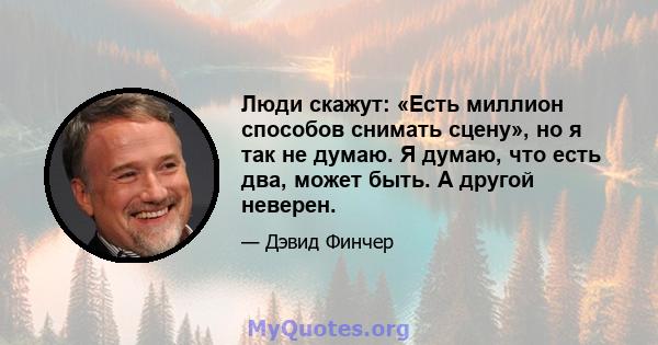 Люди скажут: «Есть миллион способов снимать сцену», но я так не думаю. Я думаю, что есть два, может быть. А другой неверен.