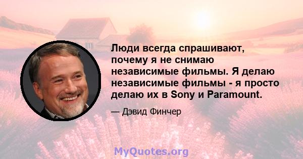 Люди всегда спрашивают, почему я не снимаю независимые фильмы. Я делаю независимые фильмы - я просто делаю их в Sony и Paramount.