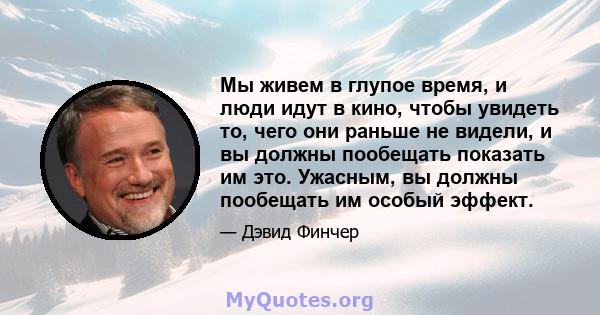 Мы живем в глупое время, и люди идут в кино, чтобы увидеть то, чего они раньше не видели, и вы должны пообещать показать им это. Ужасным, вы должны пообещать им особый эффект.