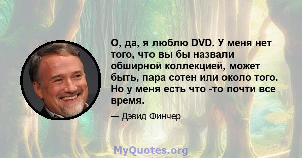 О, да, я люблю DVD. У меня нет того, что вы бы назвали обширной коллекцией, может быть, пара сотен или около того. Но у меня есть что -то почти все время.