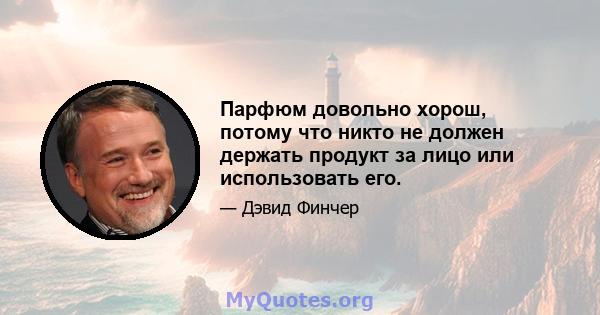 Парфюм довольно хорош, потому что никто не должен держать продукт за лицо или использовать его.