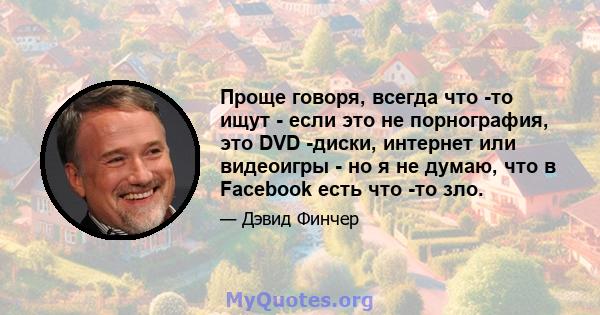 Проще говоря, всегда что -то ищут - если это не порнография, это DVD -диски, интернет или видеоигры - но я не думаю, что в Facebook есть что -то зло.