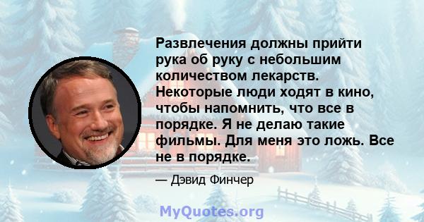 Развлечения должны прийти рука об руку с небольшим количеством лекарств. Некоторые люди ходят в кино, чтобы напомнить, что все в порядке. Я не делаю такие фильмы. Для меня это ложь. Все не в порядке.