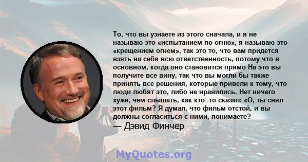 То, что вы узнаете из этого сначала, и я не называю это «испытанием по огню», я называю это «крещением огнем», так это то, что вам придется взять на себя всю ответственность, потому что в основном, когда оно становится