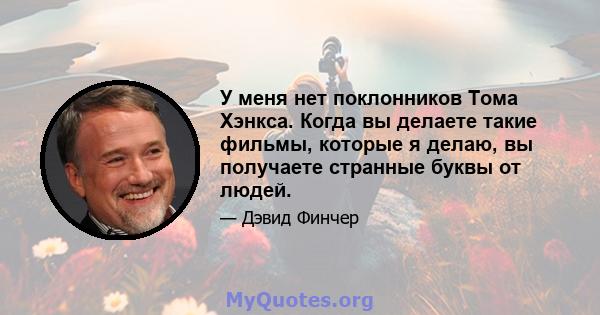 У меня нет поклонников Тома Хэнкса. Когда вы делаете такие фильмы, которые я делаю, вы получаете странные буквы от людей.