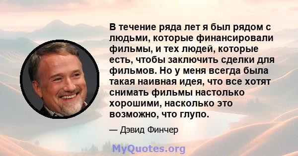 В течение ряда лет я был рядом с людьми, которые финансировали фильмы, и тех людей, которые есть, чтобы заключить сделки для фильмов. Но у меня всегда была такая наивная идея, что все хотят снимать фильмы настолько