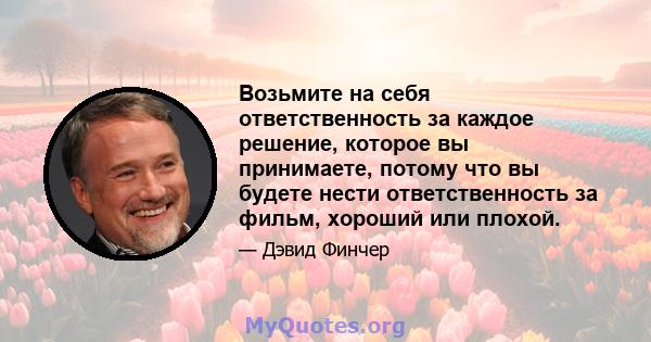 Возьмите на себя ответственность за каждое решение, которое вы принимаете, потому что вы будете нести ответственность за фильм, хороший или плохой.