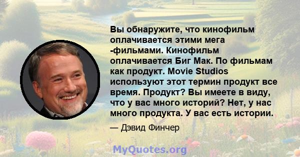 Вы обнаружите, что кинофильм оплачивается этими мега -фильмами. Кинофильм оплачивается Биг Мак. По фильмам как продукт. Movie Studios используют этот термин продукт все время. Продукт? Вы имеете в виду, что у вас много