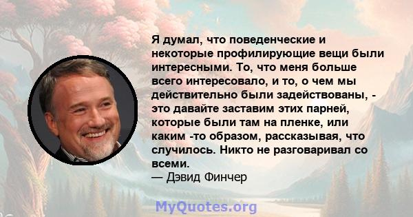 Я думал, что поведенческие и некоторые профилирующие вещи были интересными. То, что меня больше всего интересовало, и то, о чем мы действительно были задействованы, - это давайте заставим этих парней, которые были там