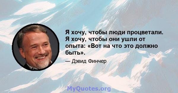 Я хочу, чтобы люди процветали. Я хочу, чтобы они ушли от опыта: «Вот на что это должно быть».