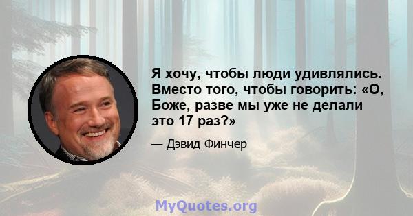 Я хочу, чтобы люди удивлялись. Вместо того, чтобы говорить: «О, Боже, разве мы уже не делали это 17 раз?»