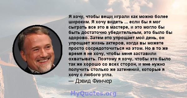 Я хочу, чтобы вещи играли как можно более широким. Я хочу видеть ... если бы я мог сыграть все это в мастере, и это могло бы быть достаточно убедительным, это было бы здорово. Затем это упрощает мой день, он упрощает