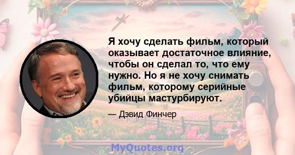 Я хочу сделать фильм, который оказывает достаточное влияние, чтобы он сделал то, что ему нужно. Но я не хочу снимать фильм, которому серийные убийцы мастурбируют.