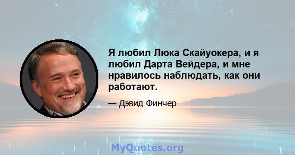 Я любил Люка Скайуокера, и я любил Дарта Вейдера, и мне нравилось наблюдать, как они работают.