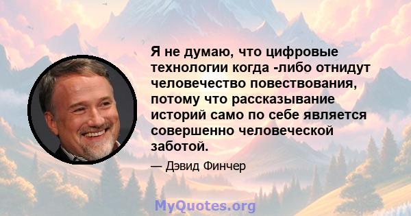 Я не думаю, что цифровые технологии когда -либо отнидут человечество повествования, потому что рассказывание историй само по себе является совершенно человеческой заботой.