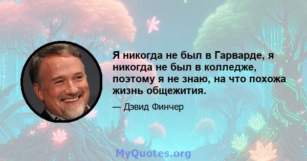 Я никогда не был в Гарварде, я никогда не был в колледже, поэтому я не знаю, на что похожа жизнь общежития.