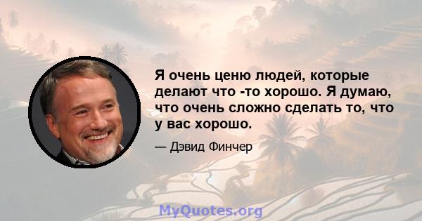 Я очень ценю людей, которые делают что -то хорошо. Я думаю, что очень сложно сделать то, что у вас хорошо.