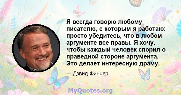 Я всегда говорю любому писателю, с которым я работаю: просто убедитесь, что в любом аргументе все правы. Я хочу, чтобы каждый человек спорил о праведной стороне аргумента. Это делает интересную драму.