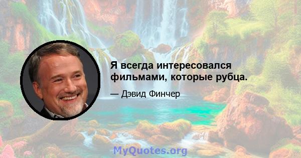 Я всегда интересовался фильмами, которые рубца.