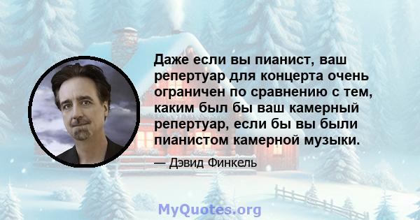 Даже если вы пианист, ваш репертуар для концерта очень ограничен по сравнению с тем, каким был бы ваш камерный репертуар, если бы вы были пианистом камерной музыки.