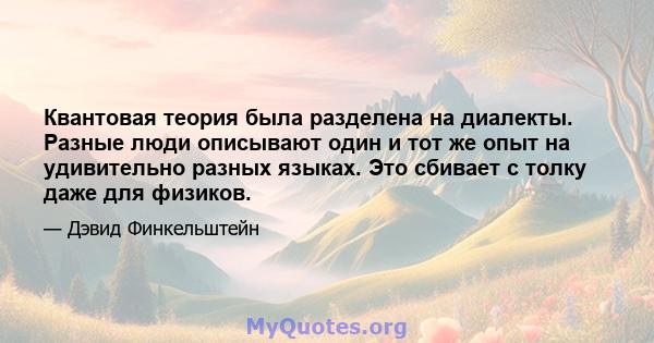 Квантовая теория была разделена на диалекты. Разные люди описывают один и тот же опыт на удивительно разных языках. Это сбивает с толку даже для физиков.