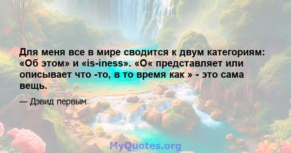 Для меня все в мире сводится к двум категориям: «Об этом» и «is-iness». «О« представляет или описывает что -то, в то время как » - это сама вещь.