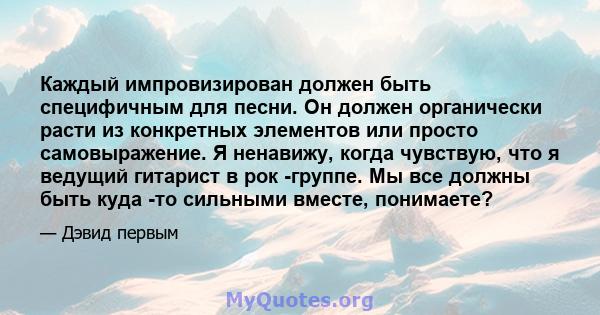 Каждый импровизирован должен быть специфичным для песни. Он должен органически расти из конкретных элементов или просто самовыражение. Я ненавижу, когда чувствую, что я ведущий гитарист в рок -группе. Мы все должны быть 