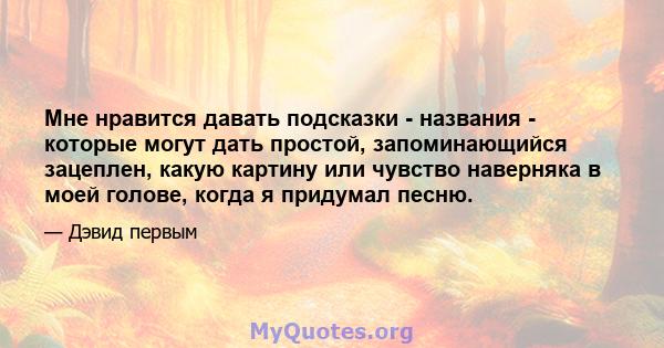 Мне нравится давать подсказки - названия - которые могут дать простой, запоминающийся зацеплен, какую картину или чувство наверняка в моей голове, когда я придумал песню.