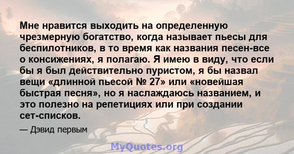 Мне нравится выходить на определенную чрезмерную богатство, когда называет пьесы для беспилотников, в то время как названия песен-все о консижениях, я полагаю. Я имею в виду, что если бы я был действительно пуристом, я