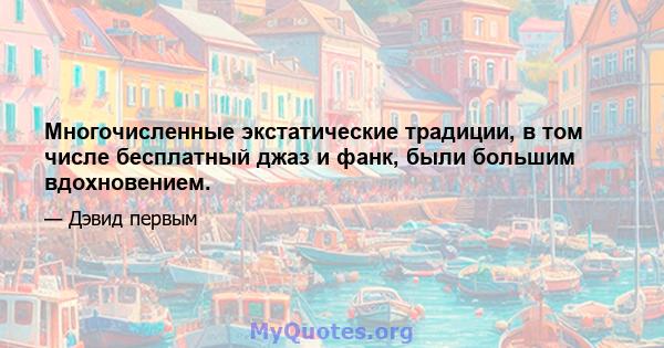 Многочисленные экстатические традиции, в том числе бесплатный джаз и фанк, были большим вдохновением.