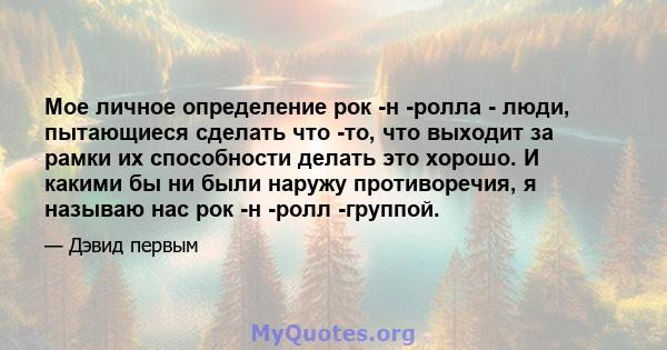 Мое личное определение рок -н -ролла - люди, пытающиеся сделать что -то, что выходит за рамки их способности делать это хорошо. И какими бы ни были наружу противоречия, я называю нас рок -н -ролл -группой.