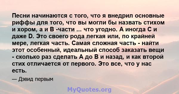 Песни начинаются с того, что я внедрил основные риффы для того, что вы могли бы назвать стихом и хором, а и B -части ... что угодно. А иногда C и даже D. Это своего рода легкая или, по крайней мере, легкая часть. Самая