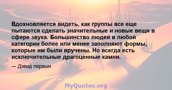 Вдохновляется видеть, как группы все еще пытаются сделать значительные и новые вещи в сфере звука. Большинство людей в любой категории более или менее заполняют формы, которые им были вручены. Но всегда есть