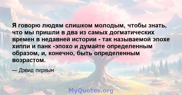 Я говорю людям слишком молодым, чтобы знать, что мы пришли в два из самых догматических времен в недавней истории - так называемой эпохе хиппи и панк -эпохо и думайте определенным образом, и, конечно, быть определенным