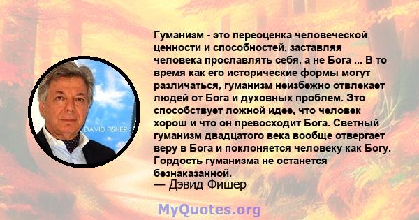 Гуманизм - это переоценка человеческой ценности и способностей, заставляя человека прославлять себя, а не Бога ... В то время как его исторические формы могут различаться, гуманизм неизбежно отвлекает людей от Бога и