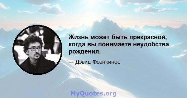 Жизнь может быть прекрасной, когда вы понимаете неудобства рождения.