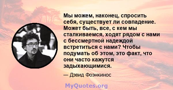 Мы можем, наконец, спросить себя, существует ли совпадение. Может быть, все, с кем мы сталкиваемся, ходят рядом с нами с бессмертной надеждой встретиться с нами? Чтобы подумать об этом, это факт, что они часто кажутся