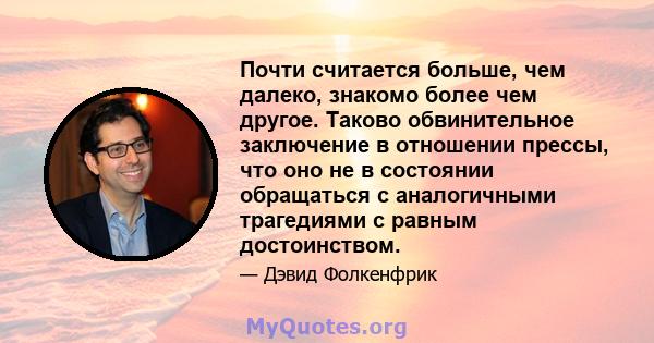 Почти считается больше, чем далеко, знакомо более чем другое. Таково обвинительное заключение в отношении прессы, что оно не в состоянии обращаться с аналогичными трагедиями с равным достоинством.