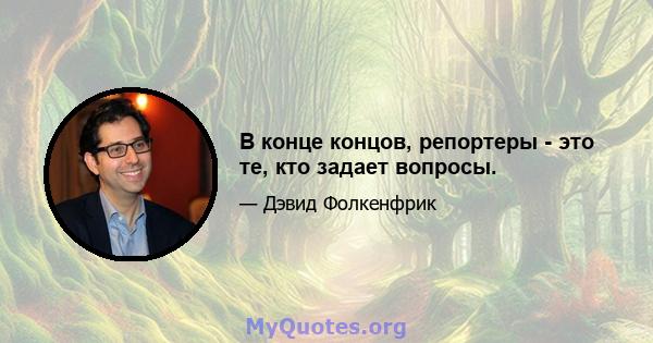 В конце концов, репортеры - это те, кто задает вопросы.