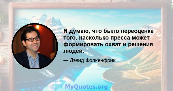 Я думаю, что было переоценка того, насколько пресса может формировать охват и решения людей.