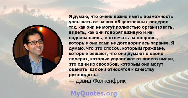 Я думаю, что очень важно иметь возможность услышать от наших общественных лидеров так, как они не могут полностью организовать, видеть, как они говорят вживую и не подписавшись, и отвечать на вопросы, которые они сами