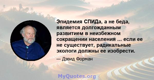 Эпидемия СПИДа, а не беда, является долгожданным развитием в неизбежном сокращении населения ... если ее не существует, радикальные экологи должны ее изобрести.