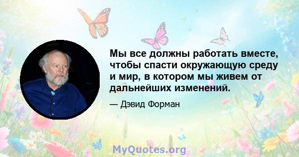 Мы все должны работать вместе, чтобы спасти окружающую среду и мир, в котором мы живем от дальнейших изменений.