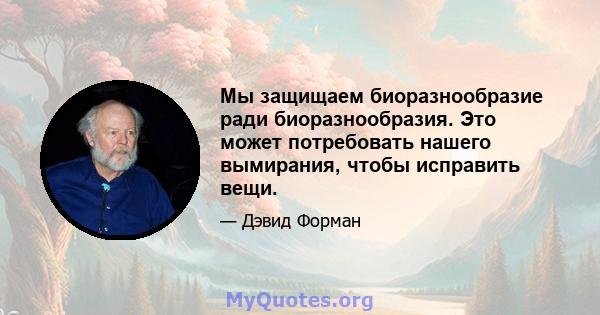 Мы защищаем биоразнообразие ради биоразнообразия. Это может потребовать нашего вымирания, чтобы исправить вещи.