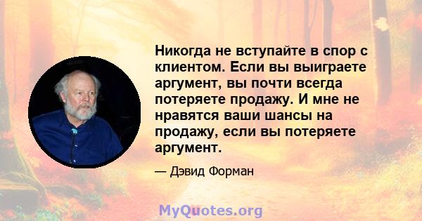 Никогда не вступайте в спор с клиентом. Если вы выиграете аргумент, вы почти всегда потеряете продажу. И мне не нравятся ваши шансы на продажу, если вы потеряете аргумент.