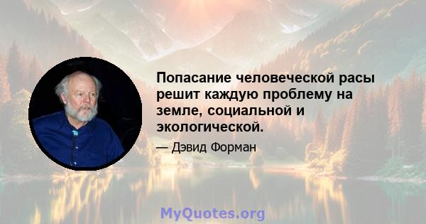 Попасание человеческой расы решит каждую проблему на земле, социальной и экологической.