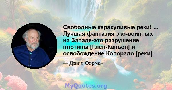 Свободные каракуливые реки! ... Лучшая фантазия эко-воинных на Западе-это разрушение плотины [Глен-Каньон] и освобождение Колорадо [реки].