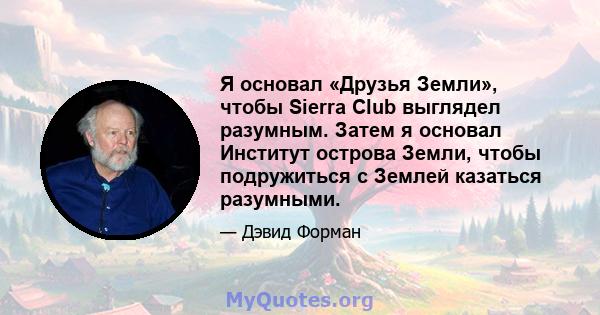 Я основал «Друзья Земли», чтобы Sierra Club выглядел разумным. Затем я основал Институт острова Земли, чтобы подружиться с Землей казаться разумными.