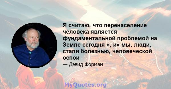 Я считаю, что перенаселение человека является фундаментальной проблемой на Земле сегодня », и« мы, люди, стали болезнью, человеческой оспой